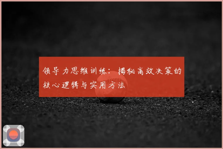 领导力思维训练：揭秘高效决策的核心逻辑与实用方法