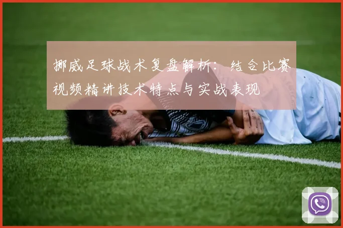 挪威足球战术复盘解析：结合比赛视频精讲技术特点与实战表现