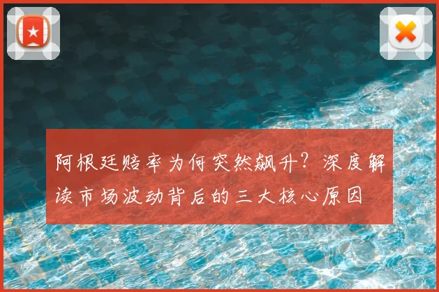阿根廷赔率为何突然飙升？深度解读市场波动背后的三大核心原因