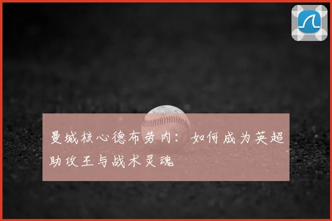 曼城核心德布劳内：如何成为英超助攻王与战术灵魂