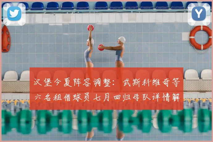 汉堡今夏阵容调整:武斯科维奇等六名租借球员七月回归母队详情解析