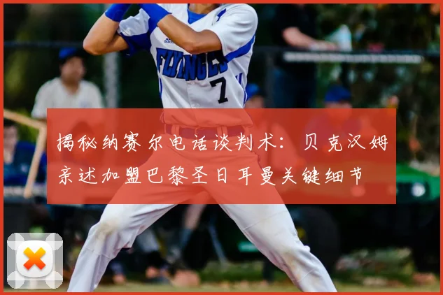 揭秘纳赛尔电话谈判术:贝克汉姆亲述加盟巴黎圣日耳曼关键细节