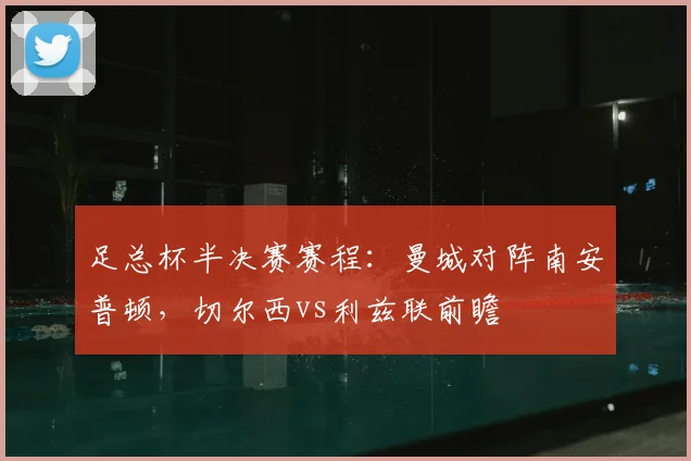 足总杯半决赛赛程：曼城对阵南安普顿，切尔西vs利兹联前瞻