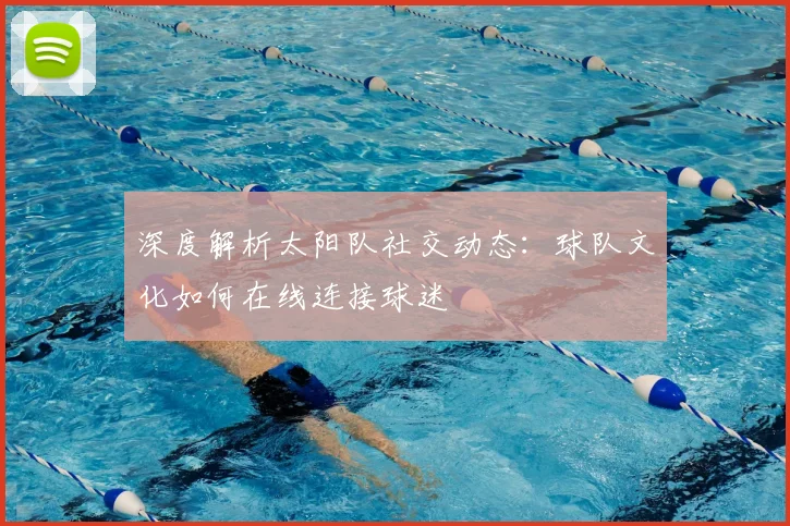 深度解析太阳队社交动态：球队文化如何在线连接球迷