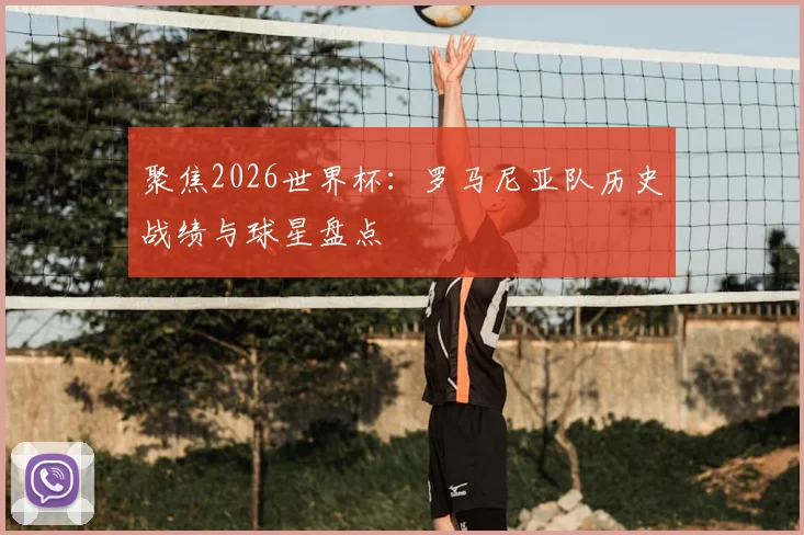 聚焦2026世界杯:罗马尼亚队历史战绩与球星盘点