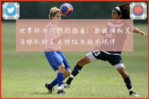世界杯冷门预测指南：数据揭秘黑马球队的五大特征与战术规律