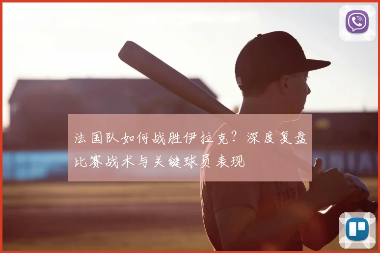 法国队如何战胜伊拉克?深度复盘比赛战术与关键球员表现
