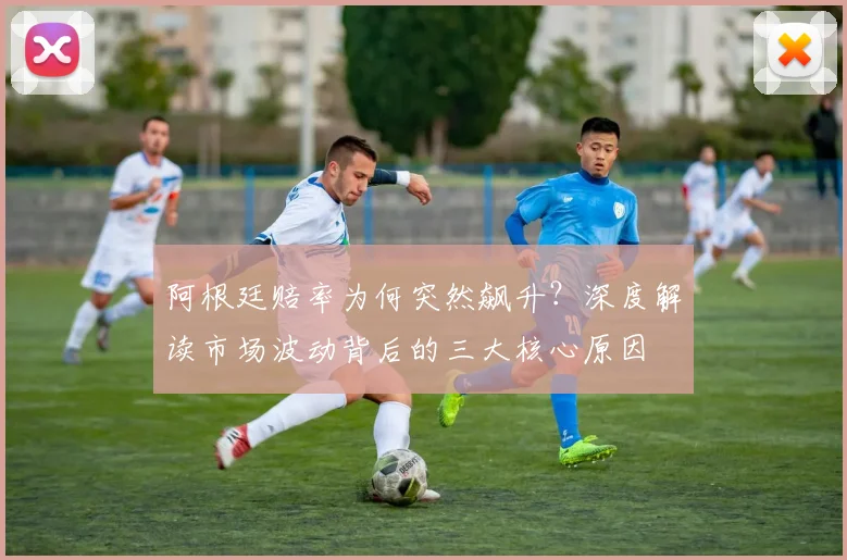 阿根廷赔率为何突然飙升？深度解读市场波动背后的三大核心原因
