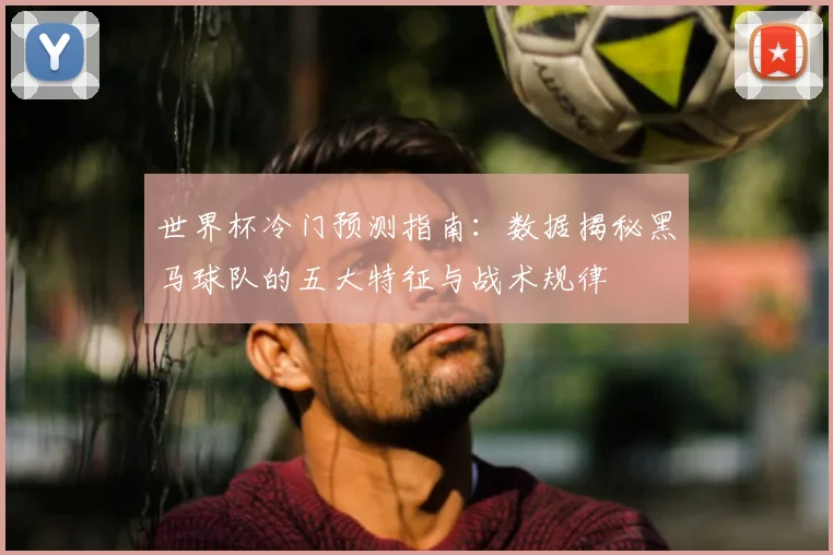 世界杯冷门预测指南：数据揭秘黑马球队的五大特征与战术规律
