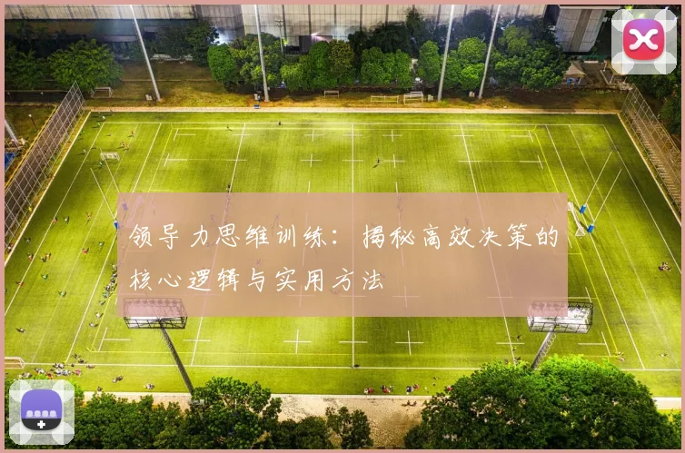 领导力思维训练：揭秘高效决策的核心逻辑与实用方法