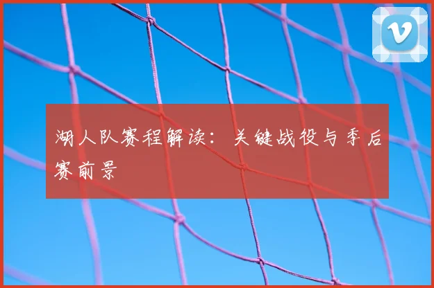 湖人队赛程解读:关键战役与季后赛前景